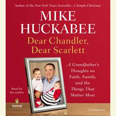 Dear Chandler, Dear Scarlett: A Grandfathers Thoughts on Faith, Family, and the Things That Matter Most Audiobook, by Mike Huckabee