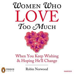 Women Who Love Too Much: When You Keep Wishing and Hoping He’ll Change Audiobook, by Robin Norwood