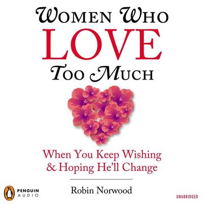 Women Who Love Too Much: When You Keep Wishing and Hoping He’ll Change Audiobook, by Robin Norwood
