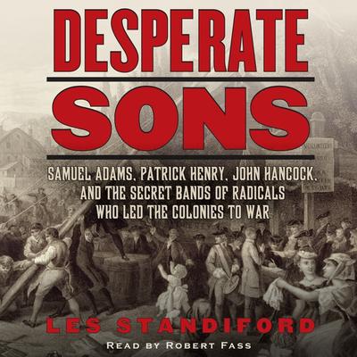 Desperate Sons: Samuel Adams, Patrick Henry, John Hancock, and the Secret Bands of Radicals Who Led the Colonies to War Audiobook, by Les Standiford