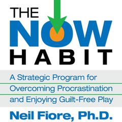 The Now Habit: A Strategic Program for Overcoming Procrastination and Enjoying Guilt-Free Play Audiobook, by Neil Fiore