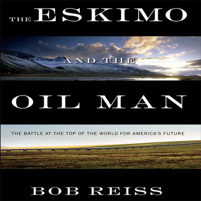 The Eskimo and The Oil Man: The Battle at the Top of the World for Americas Future Audiobook, by Bob Reiss