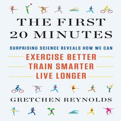 The First 20 Minutes: Surprising Science Reveals How We Can Exercise Better, Train Smarter, Live Longer Audiobook, by Gretchen Reynolds