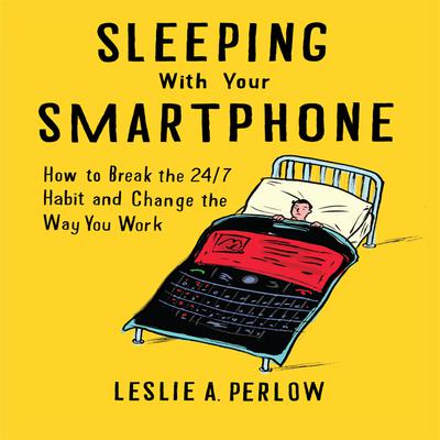 Sleeping with Your Smart Phone: How to Break the 24/7 Habit and Change the Way You Work Audiobook, by Leslie A. Perlow