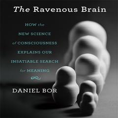 The Ravenous Brain: How the New Science of Consciousness Explains Our Insatiable Search for Meaning Audiobook, by Daniel Bor