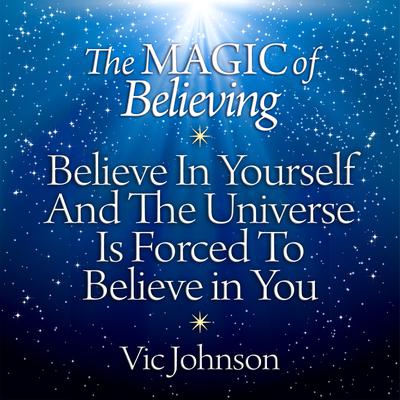 The Magic of Believing: Believe in Yourself and the Universe Is Forced to Believe in You Audiobook, by Vic Johnson