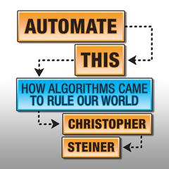 Automate This: How Algorithms Came to Rule Our World Audiobook, by Christopher Steiner
