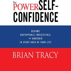 The Power of Self-Confidence: Become Unstoppable, Irresistible, and Unafraid in Every Area of Your Life Audiobook, by Brian Tracy