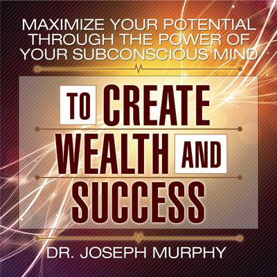 Maximize Your Potential Through the Power of Your Subconscious Mind to Create Wealth and Success Audiobook, by Joseph Murphy