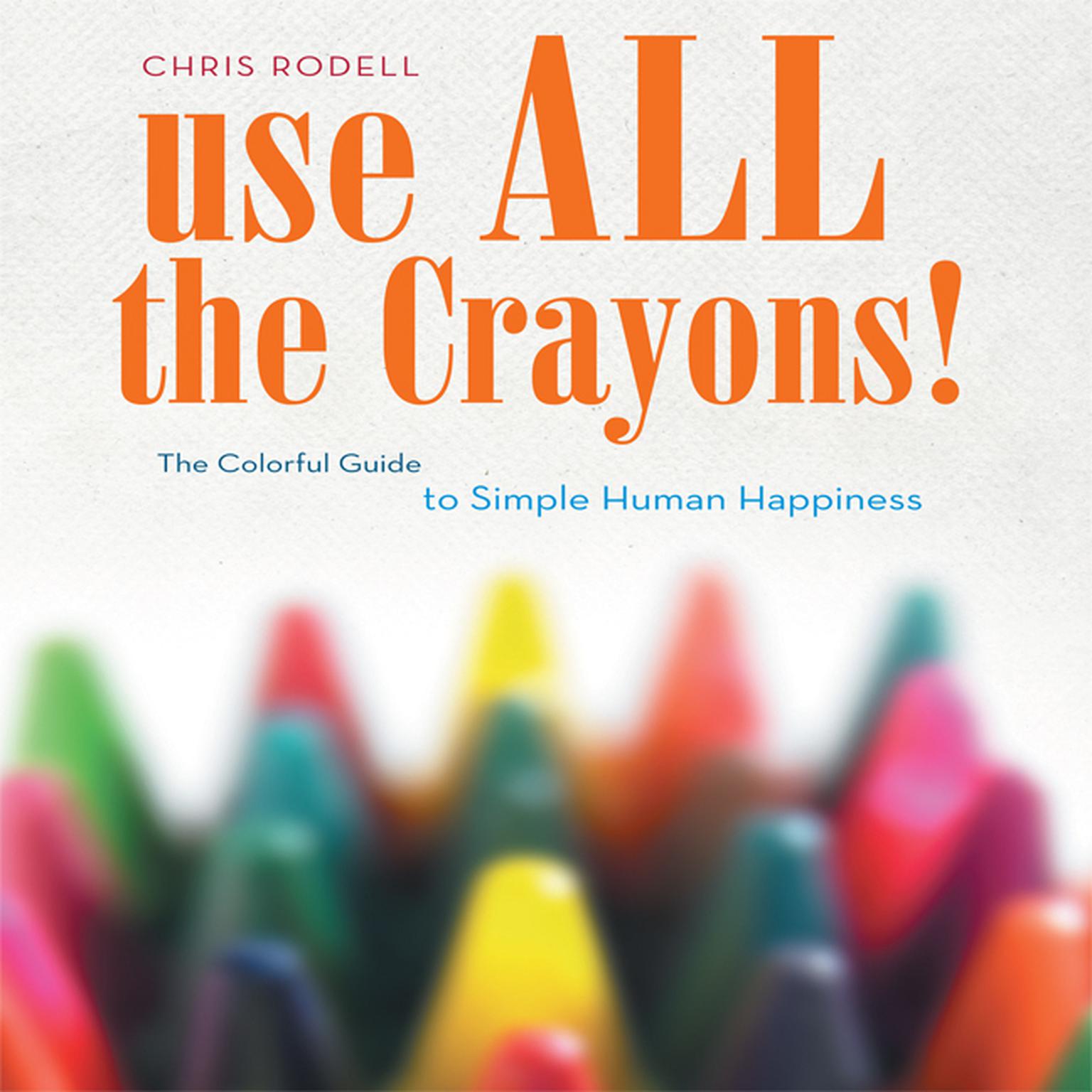 Use All the Crayons!: A Colorful Guide To Simple Human Happiness Audiobook, by Chris Rodell