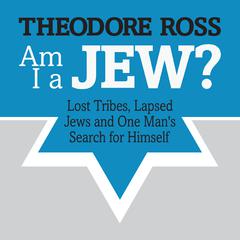 Am I A Jew?: Lost Tribes, Lapsed Jews, and One Mans Search for Himself Audiobook, by Theodore Ross