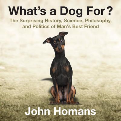What's a Dog For?: The Surprising History, Science, Philosophy, and Politics of Man's Best Friend Audiobook, by John Homans
