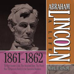 Abraham Lincoln: A Life 1861-1862: The Fort Sumter Crisis, The Hundred Days, The Phony War, The Lincoln Family in the Executive Mansion Audiobook, by Michael Burlingame