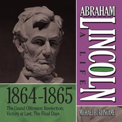 Abraham Lincoln: A Life 1864-1865: The Grand Offensive; Reelection; Victory at Last; The Final Days Audiobook, by Michael Burlingame