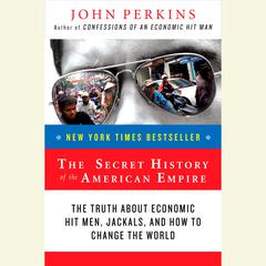 The Secret History of the American Empire: Economic Hit Men, Jackals, and the Truth about Corporate Corruption Audiobook, by John Perkins