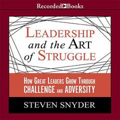 Leadership and the Art of Struggle: How Great Leaders Grow Through Challenge and Adversity Audiobook, by Steven Snyder
