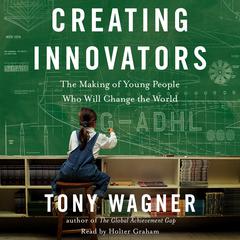Creating Innovators: The Making of Young People Who Will Change the World Audiobook, by Tony Wagner