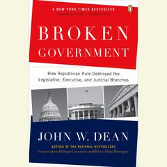 Broken Government: How Republican Rule Destroyed the Legislative, Executive, and Judicial Branches Audiobook, by John W. Dean