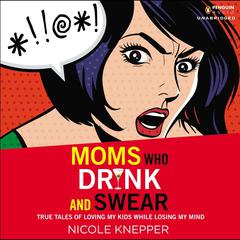 Moms Who Drink and Swear: True Tales of Loving My Kids While Losing My Mind Audiobook, by Nicole Knepper