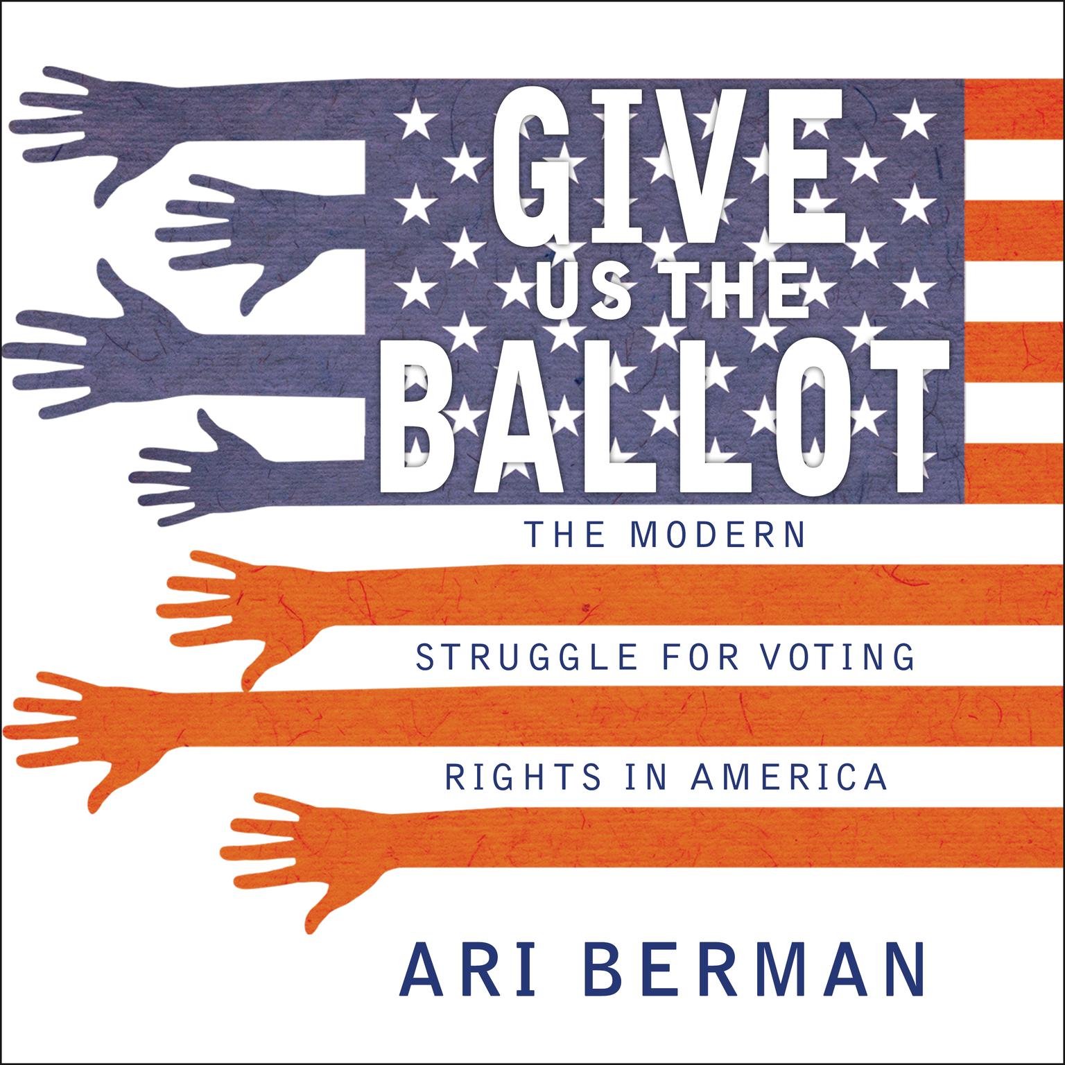 Give Us the Ballot: The Modern Struggle for Voting Rights in America Audiobook, by Ari Berman