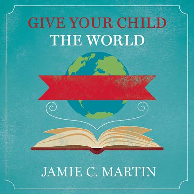 Give Your Child the World: Raising Globally Minded Kids One Book at a Time Audiobook, by Jamie C. Martin