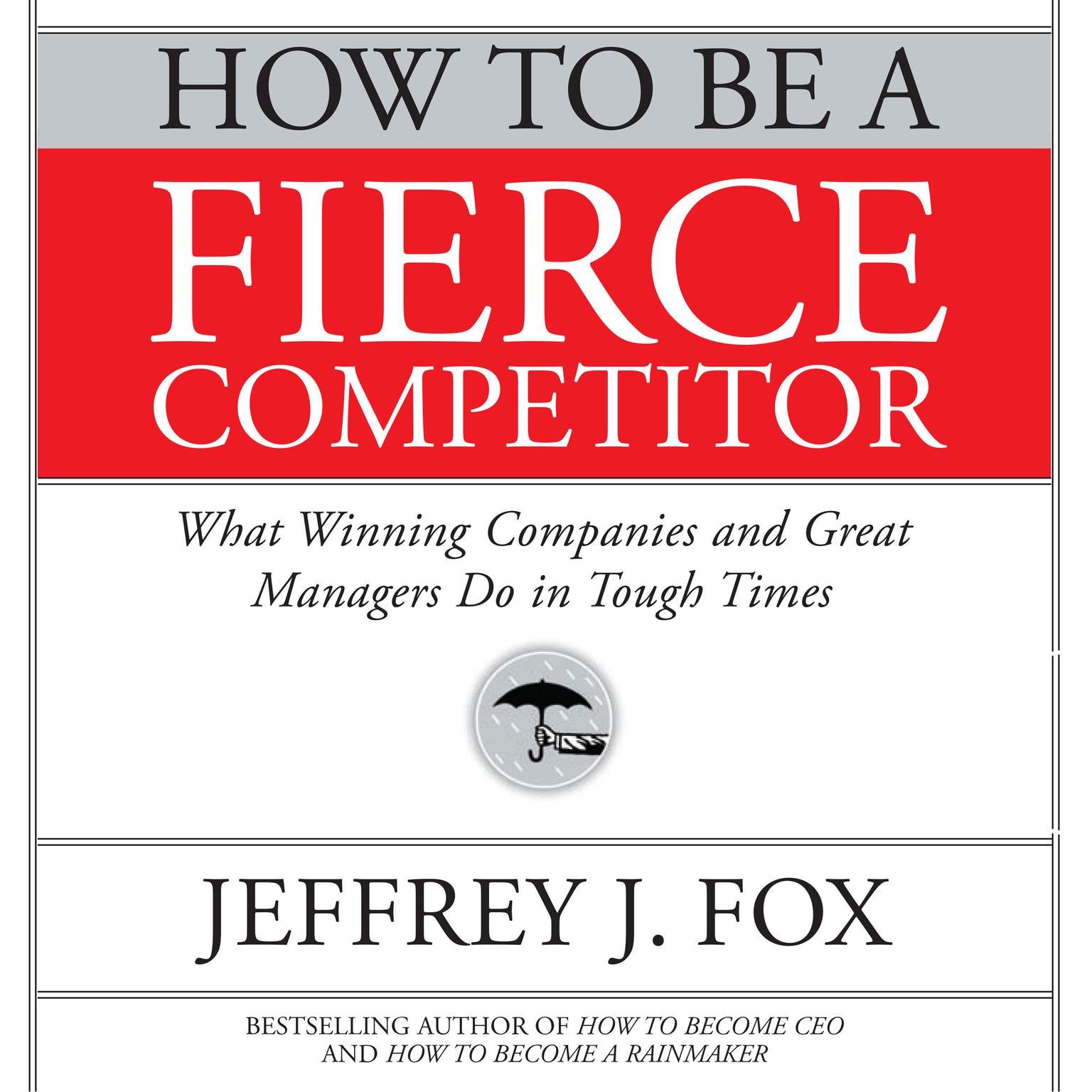 How to Be a Fierce Competitor: What Winning Companies and Great Managers Do in Tough Times Audiobook, by Jeffrey J. Fox