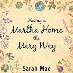 Having a Martha Home the Mary Way: 31 Days to a Clean House and a Satisfied Soul Audiobook, by Sarah Mae
