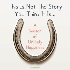 This Is Not The Story You Think It Is...: A Season of Unlikely Happiness Audiobook, by Laura Munson
