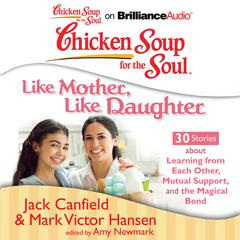 Chicken Soup for the Soul: Like Mother, Like Daughter - 30 Stories about Learning from Each Other, Mutual Support, and the Magic Audiobook, by Jack Canfield