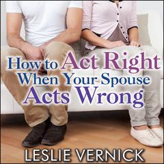How to Act Right When Your Spouse Acts Wrong Audiobook, by Leslie Vernick