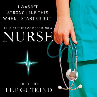 I Wasnt Strong Like This When I Started Out: True Stories of Becoming a Nurse Audiobook, by Lee Gutkind