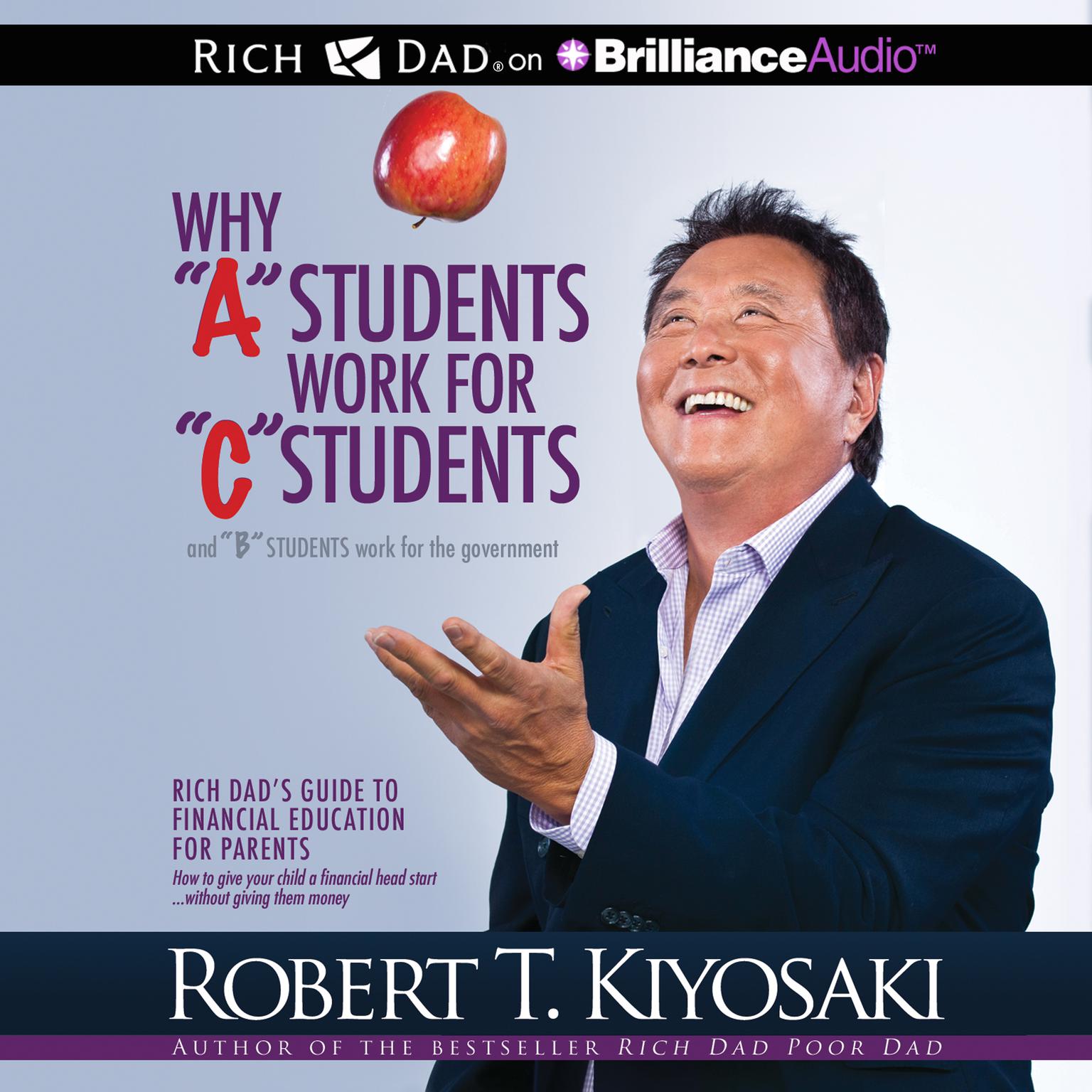 Why “A” Students Work for “C” Students and “B” Students Work for the Government: Rich Dads Guide to Financial Education for Parents Audiobook, by Robert T. Kiyosaki