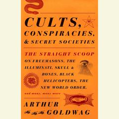 Cults, Conspiracies, and Secret Societies: The Straight Scoop on Freemasons, The Illuminati, Skull and Bones, Black Helicopters, The New World Order, and many, many more Audiobook, by Arthur Goldwag