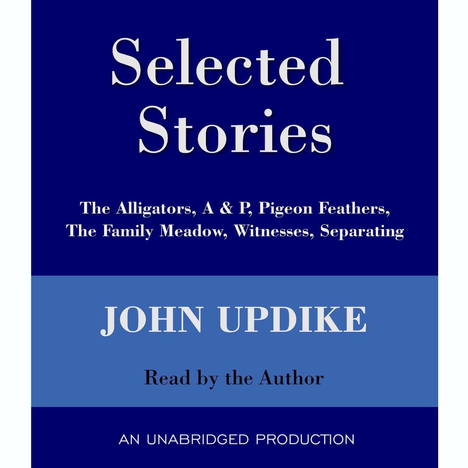 Selected Stories: The Alligators, A & P, Pigeon Feathers, The Family Meadow, Witnesses, Separating Audiobook, by John Updike