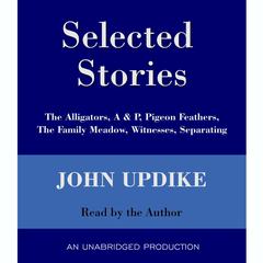 Selected Stories: The Alligators, A & P, Pigeon Feathers, The Family Meadow, Witnesses, Separating Audiobook, by John Updike