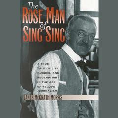 The Rose Man of Sing Sing: A True Tale of Life, Murder, and Redemption in the Age of Yellow Journalism Audiobook, by James McGrath Morris
