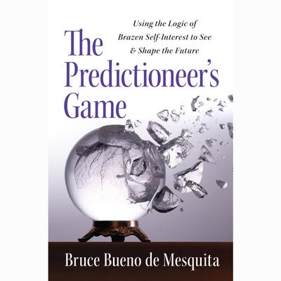 The Predictioneers Game: Using the Logic of Brazen Self-Interest to See and Shape the Future Audiobook, by Bruce Bueno de Mesquita