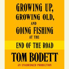 Growing Up, Growing Old and Going Fishing at the End of the Road Audiobook, by Tom Bodett