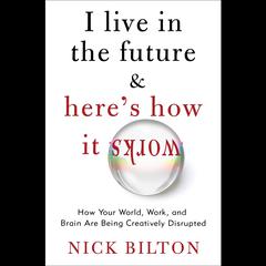 I Live in the Future & Here's How It Works: Why Your World, Work, and Brain Are Being Creatively Disrupted Audiobook, by Nick Bilton