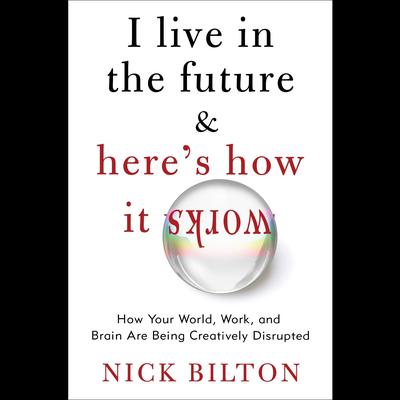 I Live in the Future & Heres How It Works: Why Your World, Work, and Brain Are Being Creatively Disrupted Audiobook, by Nick Bilton