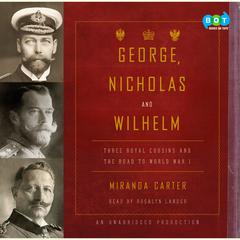 George, Nicholas and Wilhelm: Three Royal Cousins and the Road to World War I Audiobook, by Miranda Carter