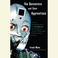 The Sorcerers and Their Apprentices: How the Digital Magicians of the MIT Media Lab Are Creating the Innovative Technologies That Will Transform Our Lives Audiobook, by Frank Moss