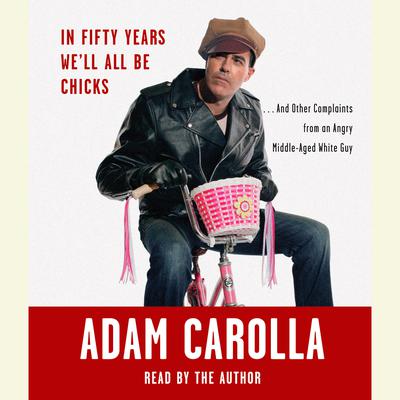 In Fifty Years We'll All Be Chicks: . . . And Other Complaints from an Angry Middle-Aged White Guy Audiobook, by Adam Carolla