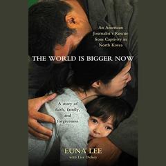The World Is Bigger Now: An American Journalists Release from Captivity in North Korea . . . A Remarkable Story of Faith, Family, and Forgiveness Audiobook, by Euna Lee, Lisa Dickey