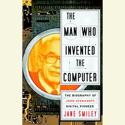 The Man Who Invented the Computer: The Biography of John Atanasoff, Digital Pioneer Audiobook, by Jane Smiley