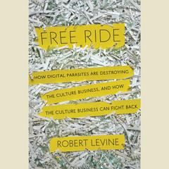 Free Ride: How Digital Parasites are Destroying the Culture Business, and How the Culture Business Can Fight Back Audiobook, by Robert Levine