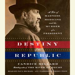 Destiny of the Republic: A Tale of Madness, Medicine and the Murder of a President Audiobook, by Candice Millard