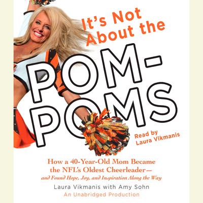 It's Not About the Pom-Poms: How a 40-Year-Old Mom Became the NFL's Oldest Cheerleader--and Found Hope, Joy, and Inspiration Along the Way Audiobook, by Laura Vikmanis
