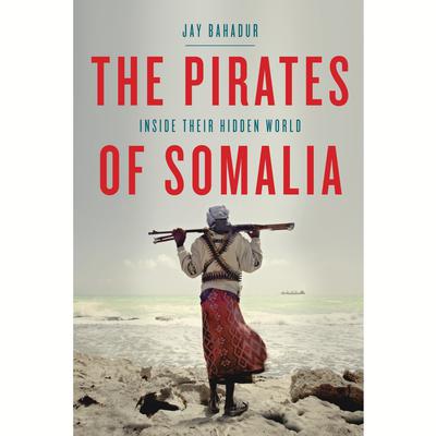 The Pirates of Somalia: Inside Their Hidden World Audiobook, by Jay Bahadur