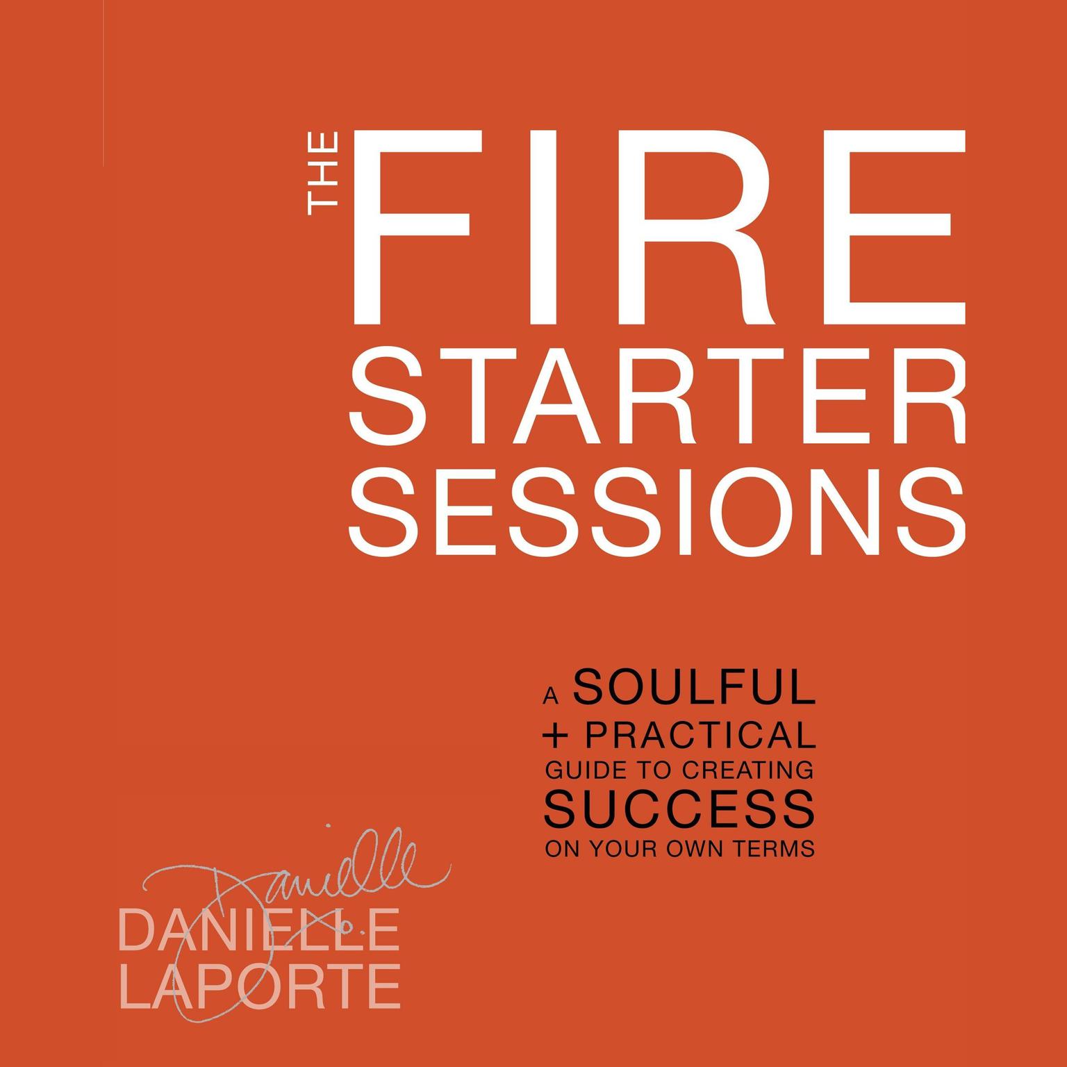 The Fire Starter Sessions: A Soulful + Practical Guide to Creating Success on Your Own Terms Audiobook, by Danielle LaPorte